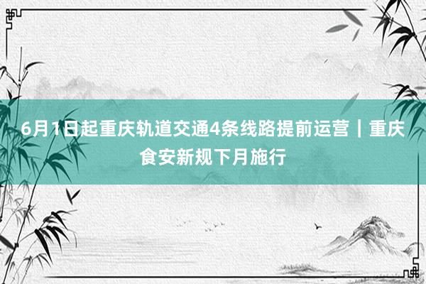 6月1日起重庆轨道交通4条线路提前运营｜重庆食安新规下月施行