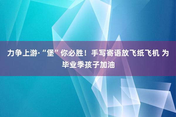 力争上游·“堡”你必胜！手写寄语放飞纸飞机 为毕业季孩子加油