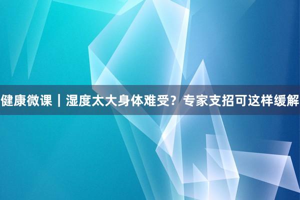 健康微课｜湿度太大身体难受？专家支招可这样缓解
