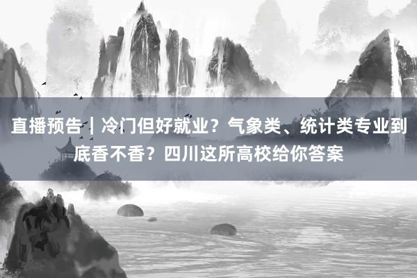 直播预告｜冷门但好就业？气象类、统计类专业到底香不香？四川这所高校给你答案