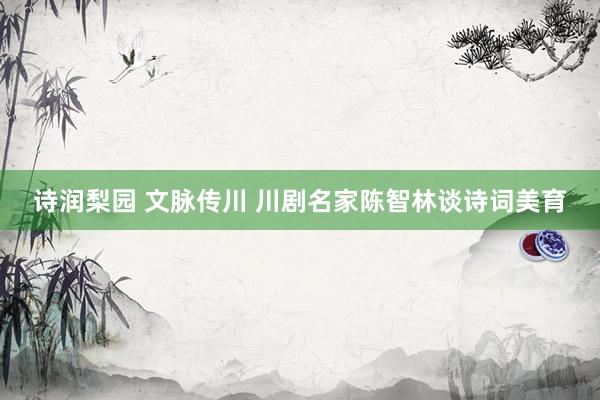 诗润梨园 文脉传川 川剧名家陈智林谈诗词美育