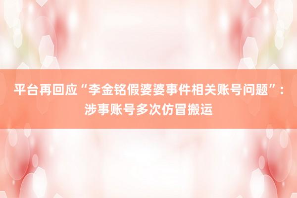 平台再回应“李金铭假婆婆事件相关账号问题”：涉事账号多次仿冒搬运