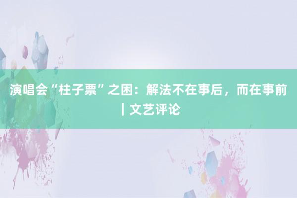 演唱会“柱子票”之困：解法不在事后，而在事前｜文艺评论