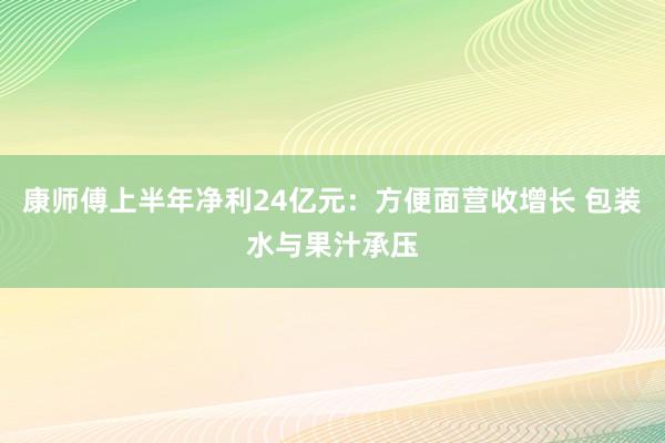 康师傅上半年净利24亿元：方便面营收增长 包装水与果汁承压