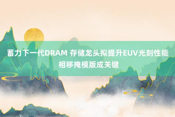 蓄力下一代DRAM 存储龙头拟提升EUV光刻性能 相移掩模版成关键