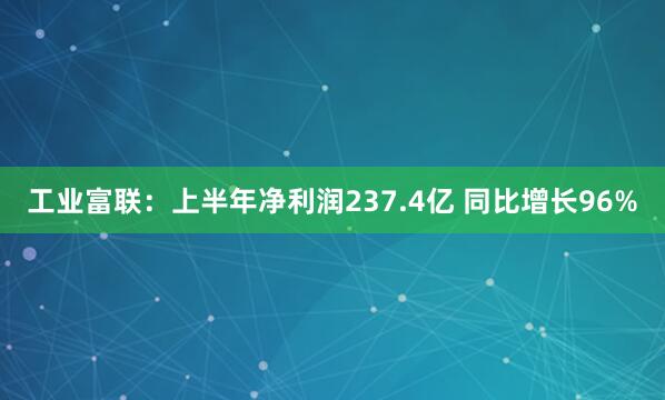 工业富联：上半年净利润237.4亿 同比增长96%
