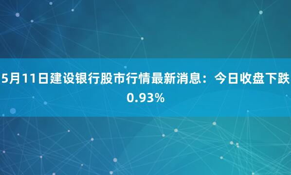 5月11日建设银行股市行情最新消息：今日收盘下跌0.93%