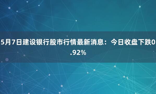 5月7日建设银行股市行情最新消息：今日收盘下跌0.92%