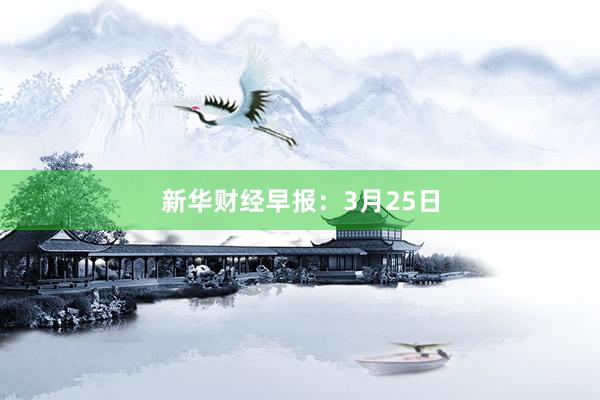 新华财经早报：3月25日