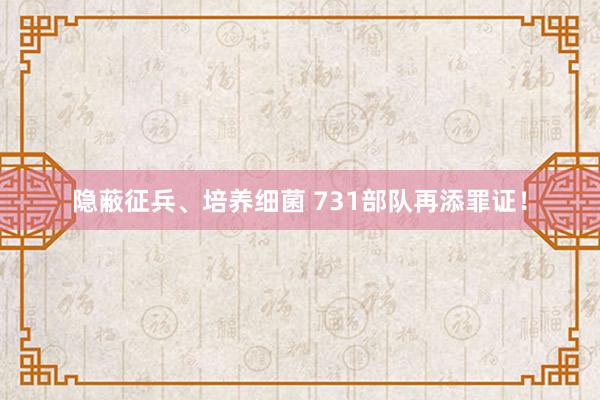 隐蔽征兵、培养细菌 731部队再添罪证！