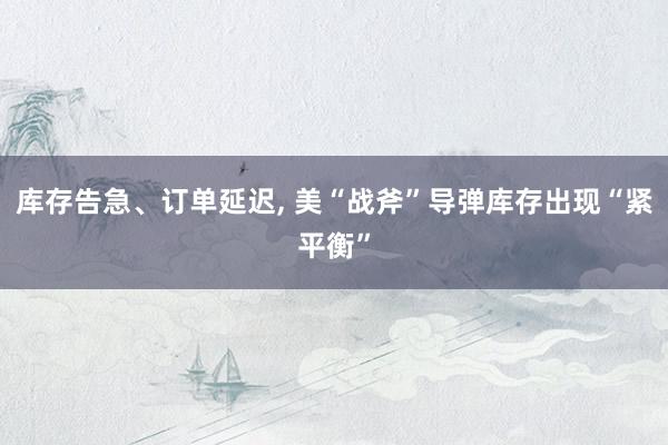 库存告急、订单延迟, 美“战斧”导弹库存出现“紧平衡”