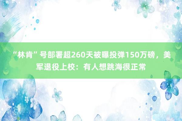“林肯”号部署超260天被曝投弹150万磅，美军退役上校：有人想跳海很正常