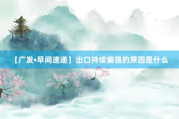 【广发•早间速递】出口持续偏强的原因是什么