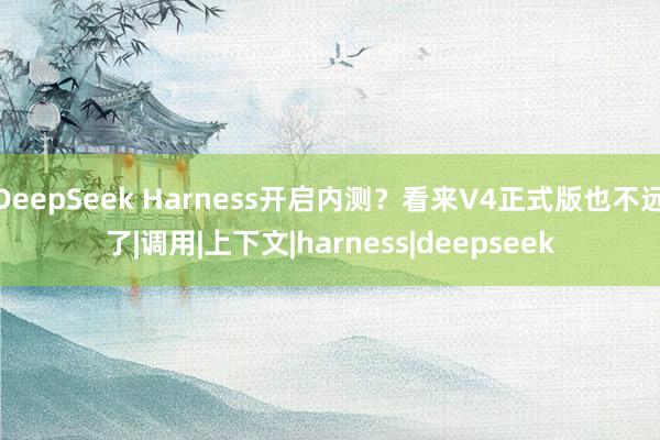 DeepSeek Harness开启内测？看来V4正式版也不远了|调用|上下文|harness|deepseek