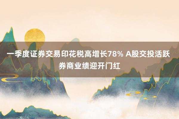 一季度证券交易印花税高增长78% A股交投活跃 券商业绩迎开门红