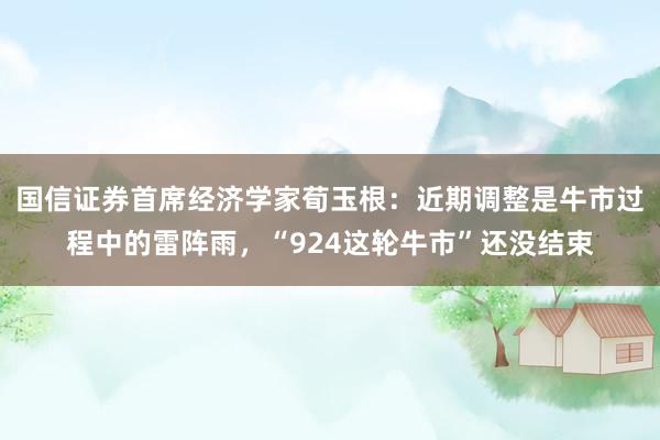 国信证券首席经济学家荀玉根：近期调整是牛市过程中的雷阵雨，“924这轮牛市”还没结束