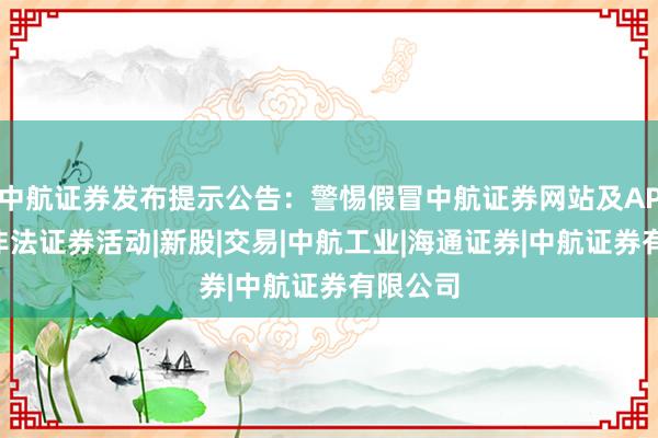 中航证券发布提示公告：警惕假冒中航证券网站及APP进行非法证券活动|新股|交易|中航工业|海通证券|中航证券有限公司