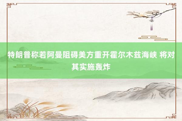 特朗普称若阿曼阻碍美方重开霍尔木兹海峡 将对其实施轰炸