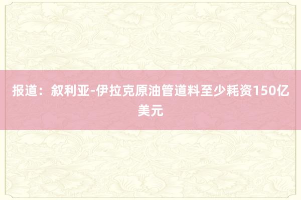 报道：叙利亚-伊拉克原油管道料至少耗资150亿美元