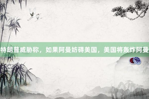 特朗普威胁称，如果阿曼妨碍美国，美国将轰炸阿曼