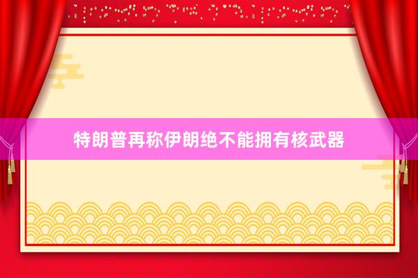 特朗普再称伊朗绝不能拥有核武器
