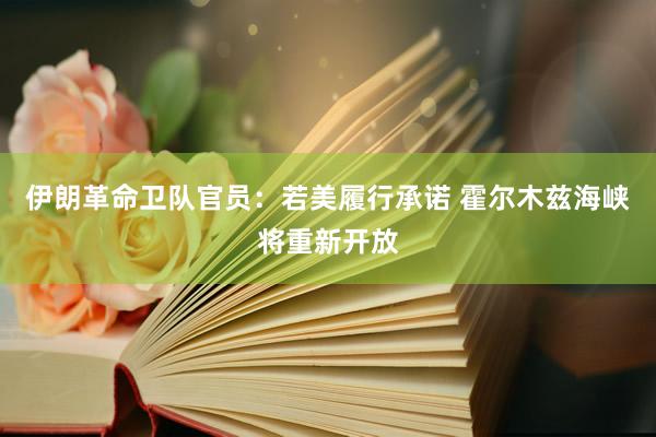 伊朗革命卫队官员：若美履行承诺 霍尔木兹海峡将重新开放