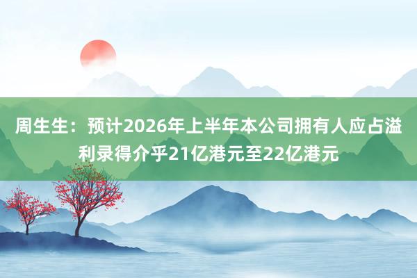 周生生：预计2026年上半年本公司拥有人应占溢利录得介乎21亿港元至22亿港元