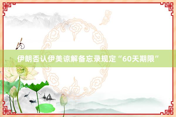 伊朗否认伊美谅解备忘录规定“60天期限”