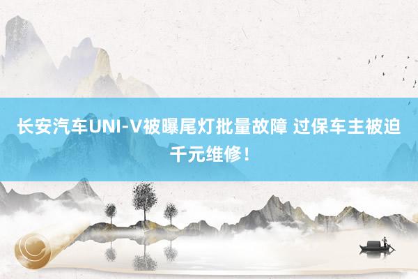 长安汽车UNI-V被曝尾灯批量故障 过保车主被迫千元维修！