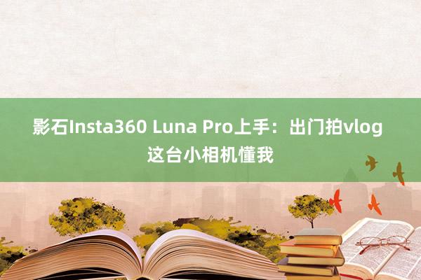 影石Insta360 Luna Pro上手：出门拍vlog 这台小相机懂我