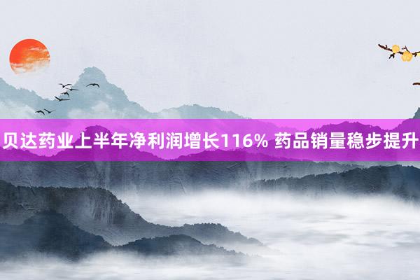 贝达药业上半年净利润增长116% 药品销量稳步提升