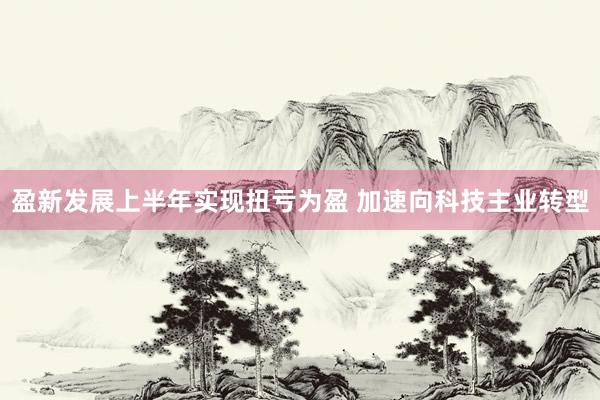 盈新发展上半年实现扭亏为盈 加速向科技主业转型