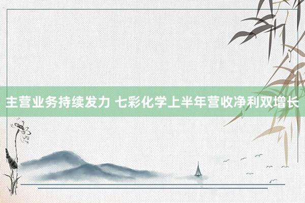 主营业务持续发力 七彩化学上半年营收净利双增长