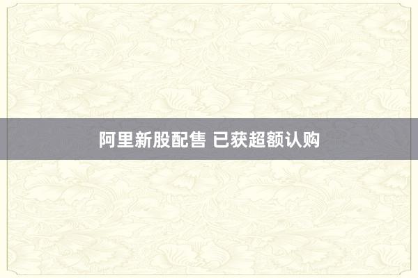 阿里新股配售 已获超额认购