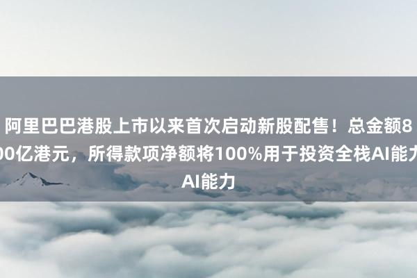 阿里巴巴港股上市以来首次启动新股配售！总金额800亿港元，所得款项净额将100%用于投资全栈AI能力