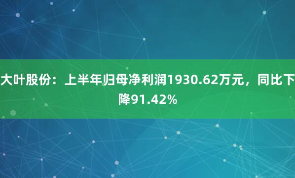 大叶股份：上半年归母净利润1930.62万元，同比下降91.42%