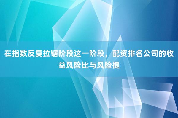 在指数反复拉锯阶段这一阶段，配资排名公司的收益风险比与风险提