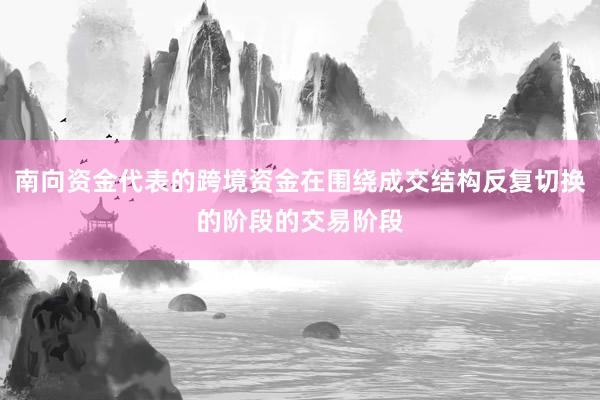 南向资金代表的跨境资金在围绕成交结构反复切换的阶段的交易阶段