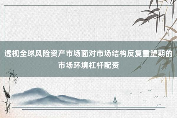 透视全球风险资产市场面对市场结构反复重塑期的市场环境杠杆配资