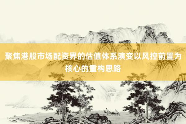 聚焦港股市场配资界的估值体系演变以风控前置为核心的重构思路