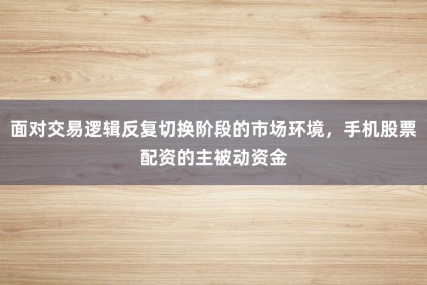 面对交易逻辑反复切换阶段的市场环境，手机股票配资的主被动资金