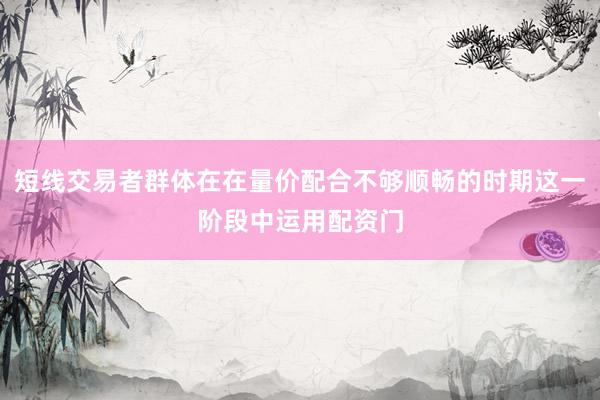 短线交易者群体在在量价配合不够顺畅的时期这一阶段中运用配资门