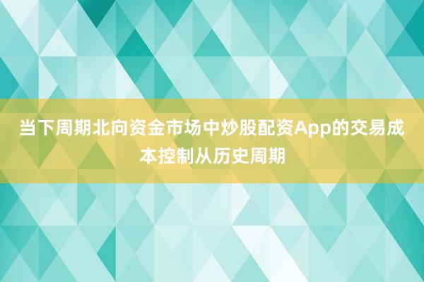 当下周期北向资金市场中炒股配资App的交易成本控制从历史周期