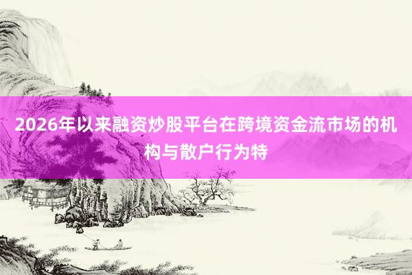 2026年以来融资炒股平台在跨境资金流市场的机构与散户行为特
