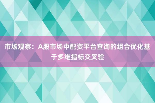 市场观察：A股市场中配资平台查询的组合优化基于多维指标交叉验
