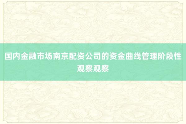 国内金融市场南京配资公司的资金曲线管理阶段性观察观察