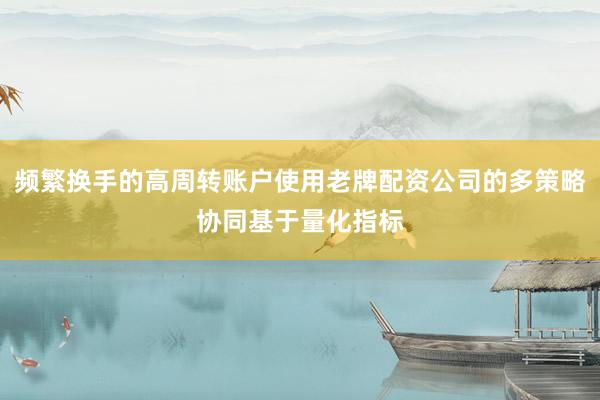 频繁换手的高周转账户使用老牌配资公司的多策略协同基于量化指标
