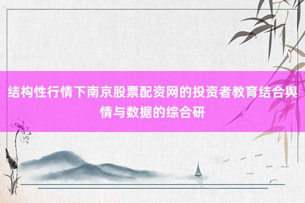 结构性行情下南京股票配资网的投资者教育结合舆情与数据的综合研