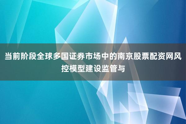 当前阶段全球多国证券市场中的南京股票配资网风控模型建设监管与