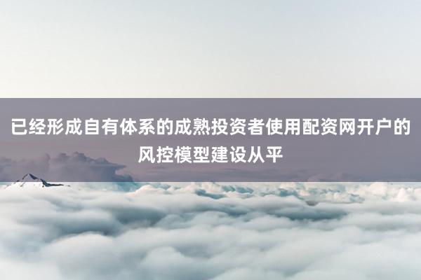 已经形成自有体系的成熟投资者使用配资网开户的风控模型建设从平